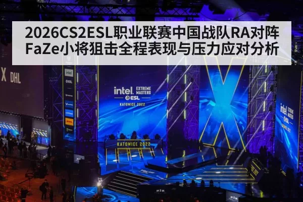 2026CS2ESL职业联赛中国战队RA对阵FaZe小将狙击全程表现与压力应对分析