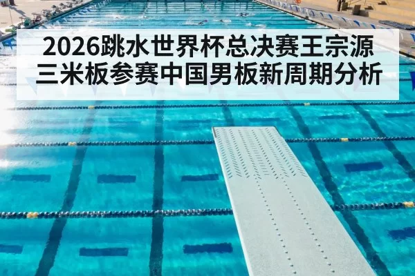 2026跳水世界杯总决赛王宗源三米板参赛中国男板新周期分析