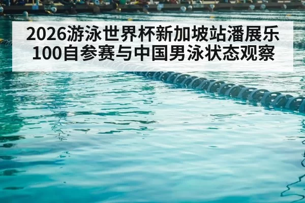 2026游泳世界杯新加坡站潘展乐100自参赛与中国男泳状态观察