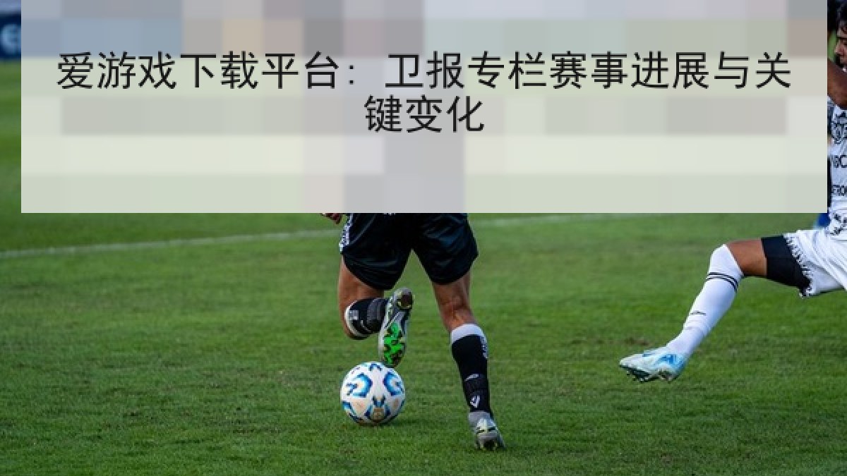 爱游戏下载平台: 卫报专栏赛事进展与关键变化