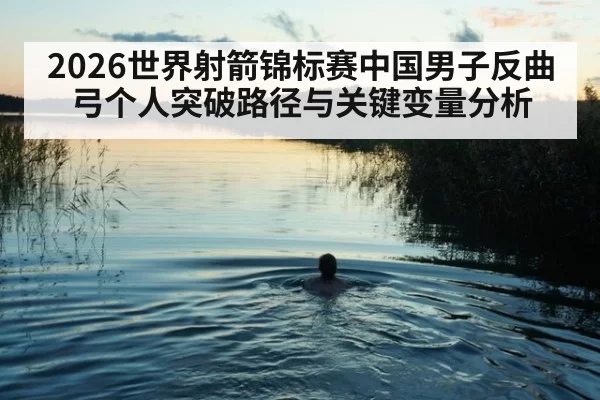 2026世界射箭锦标赛中国男子反曲弓个人突破路径与关键变量分析