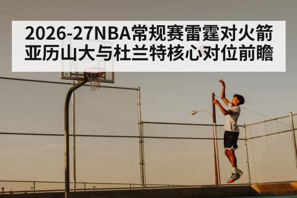 2026-27NBA常规赛雷霆对火箭 亚历山大与杜兰特核心对位前瞻